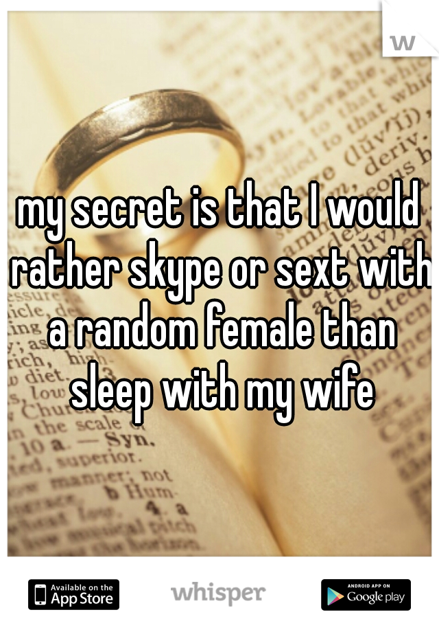my secret is that I would rather skype or sext with a random female than sleep with my wife