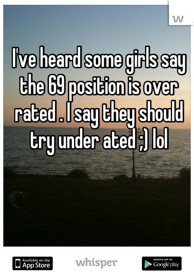 I've heard some girls say the 69 position is over rated . I say they should try under ated ;) lol