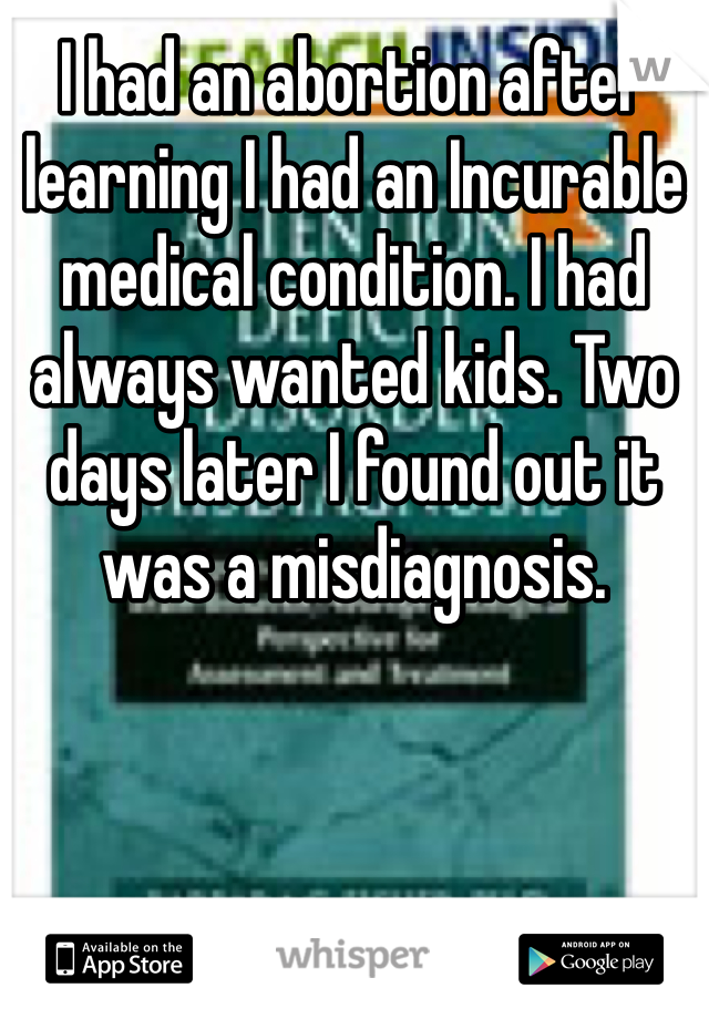 I had an abortion after learning I had an Incurable medical condition. I had always wanted kids. Two days later I found out it was a misdiagnosis. 