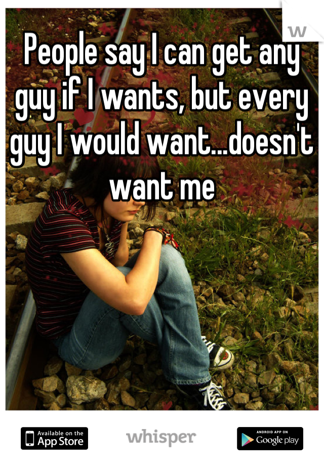 People say I can get any guy if I wants, but every guy I would want...doesn't want me