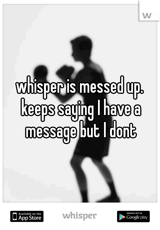 whisper is messed up. keeps saying I have a message but I dont