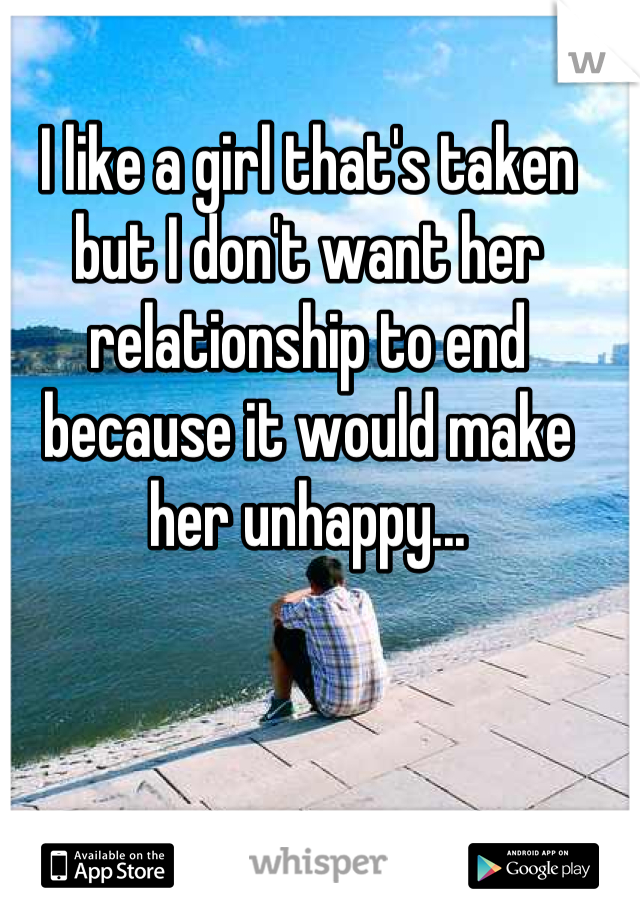 I like a girl that's taken but I don't want her relationship to end because it would make her unhappy...