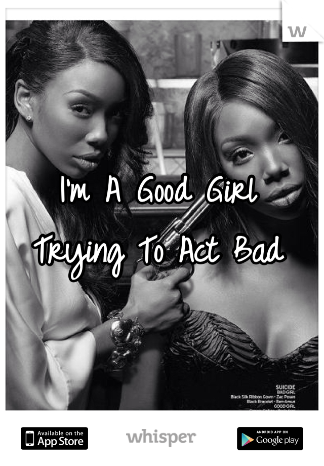 I'm A Good Girl 
Trying To Act Bad