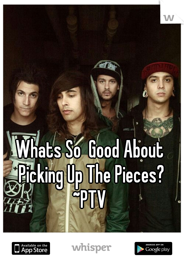 Whats So  Good About Picking Up The Pieces? ~PTV 