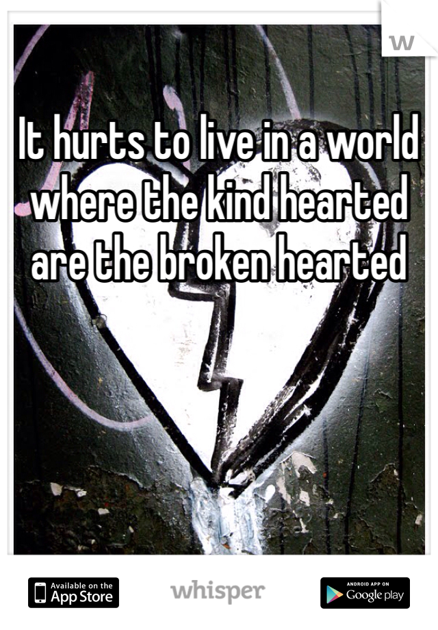 It hurts to live in a world where the kind hearted are the broken hearted
