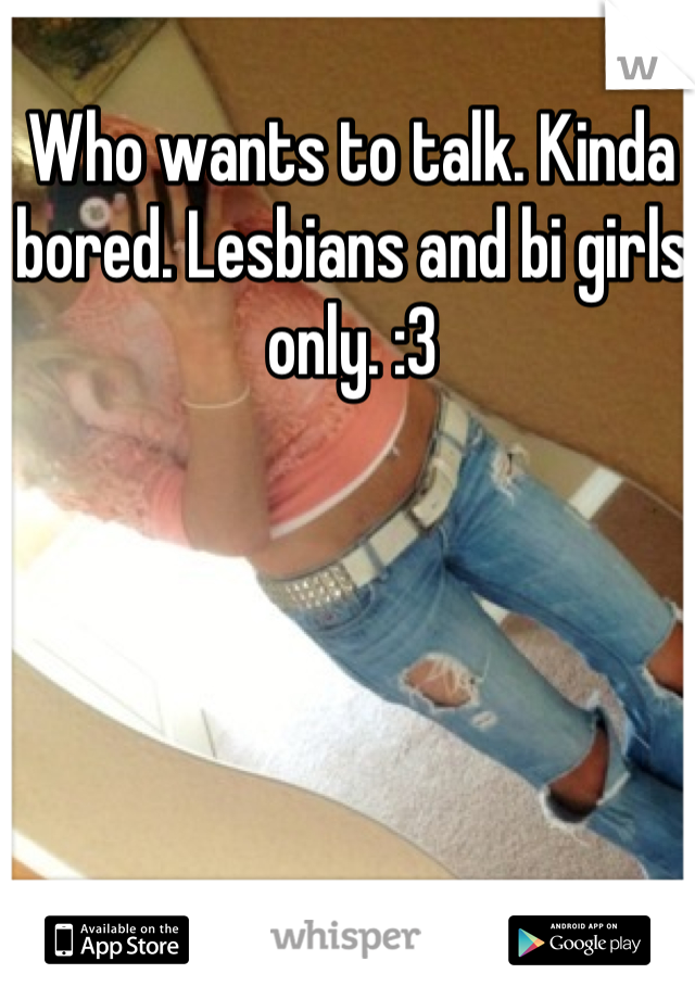 Who wants to talk. Kinda bored. Lesbians and bi girls only. :3