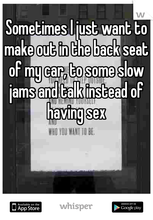 Sometimes I just want to make out in the back seat of my car, to some slow jams and talk instead of having sex 