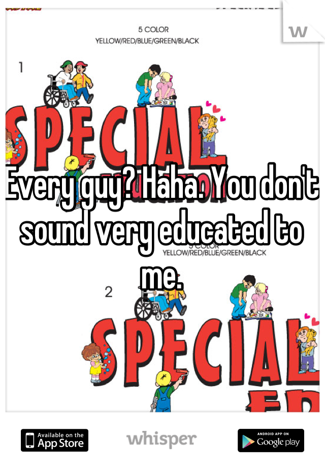 Every guy? Haha. You don't sound very educated to me.