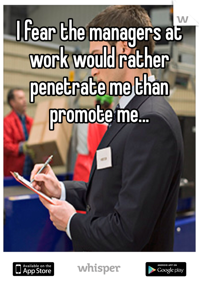 I fear the managers at work would rather penetrate me than promote me...