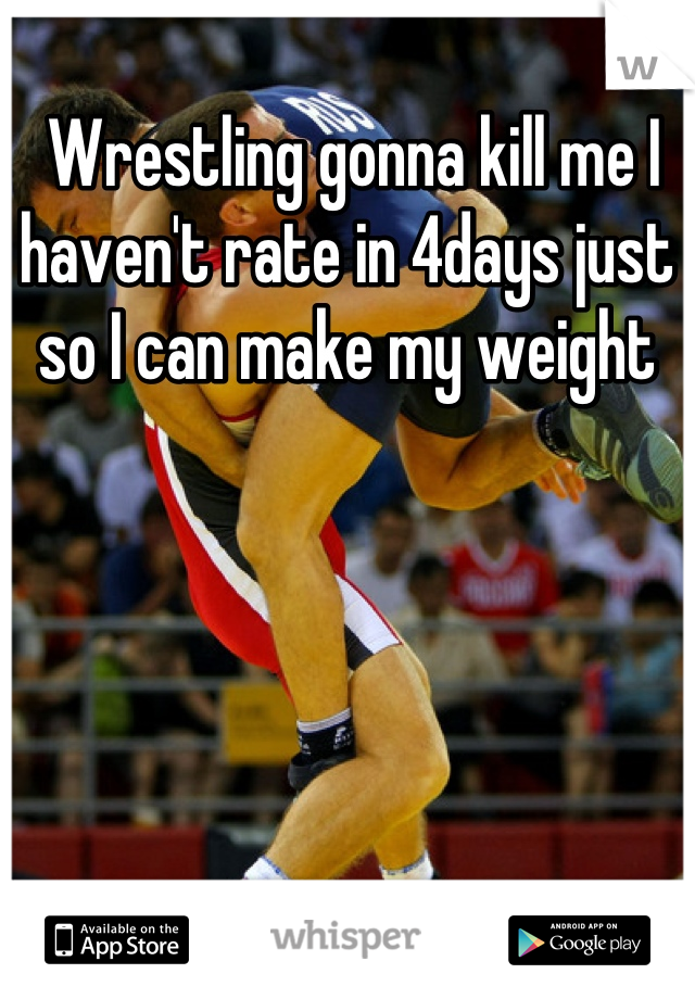  Wrestling gonna kill me I haven't rate in 4days just so I can make my weight