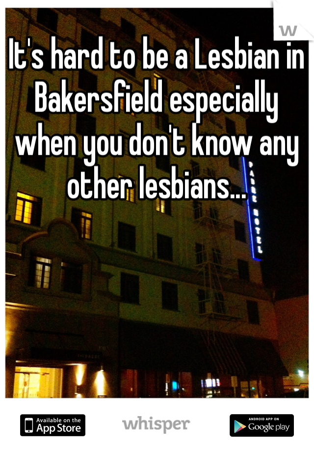 It's hard to be a Lesbian in Bakersfield especially when you don't know any other lesbians...
