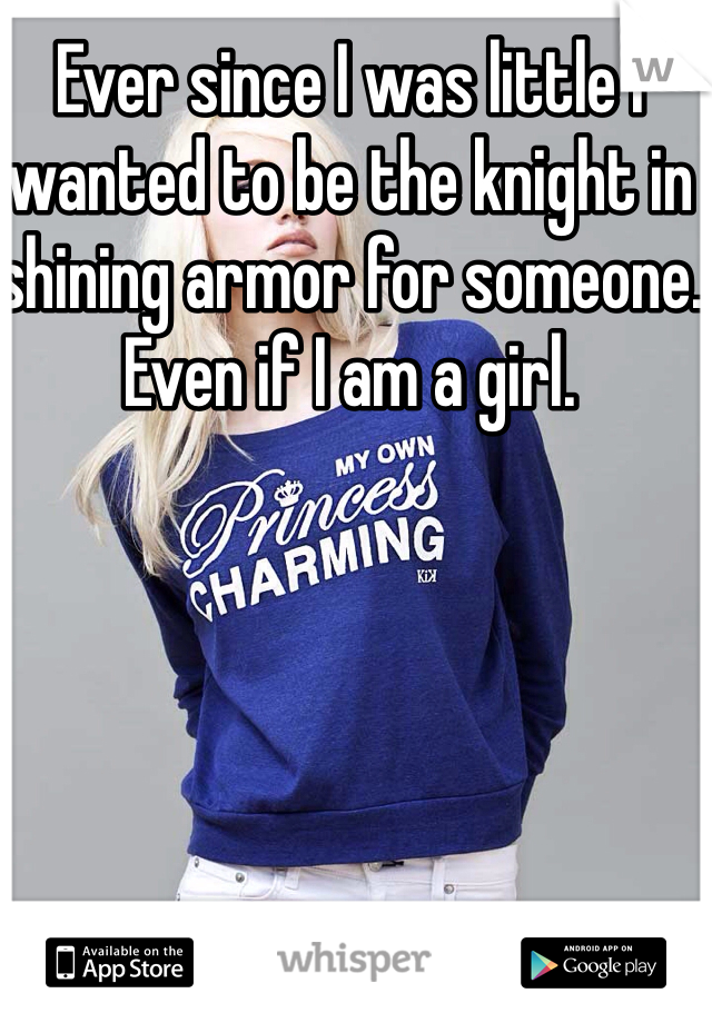 Ever since I was little I wanted to be the knight in shining armor for someone. Even if I am a girl.