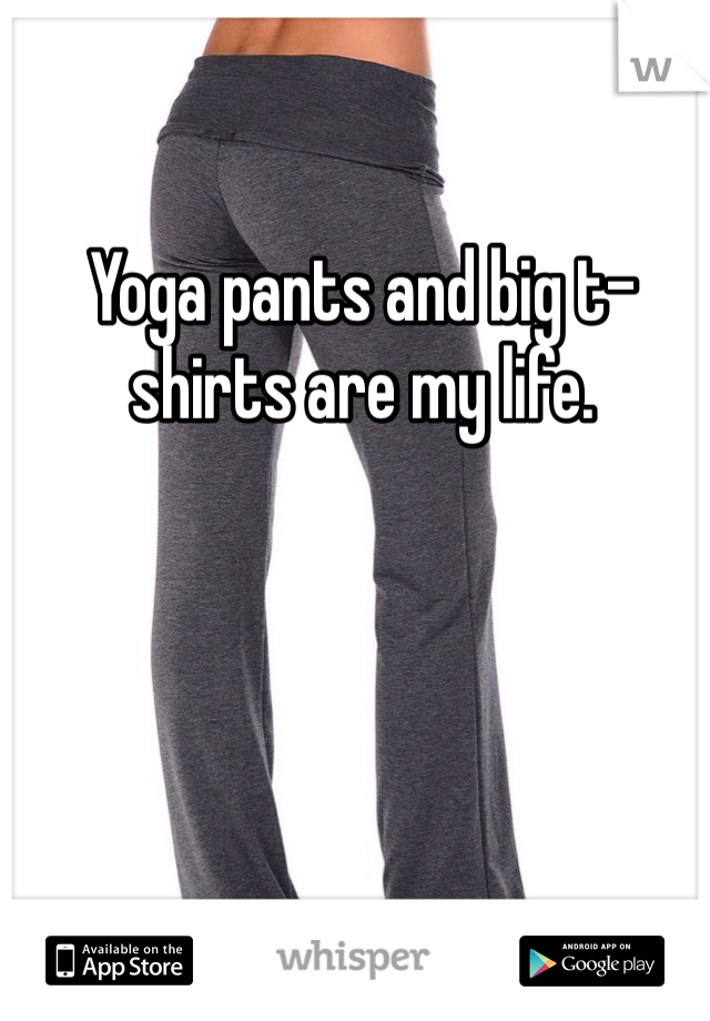 Yoga pants and big t-shirts are my life. 