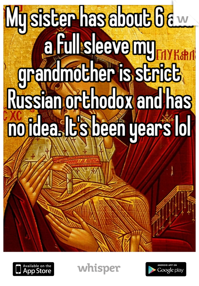 My sister has about 6 and a full sleeve my grandmother is strict Russian orthodox and has no idea. It's been years lol