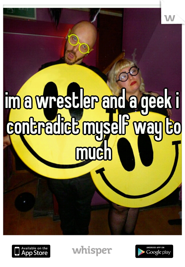 im a wrestler and a geek i contradict myself way to much