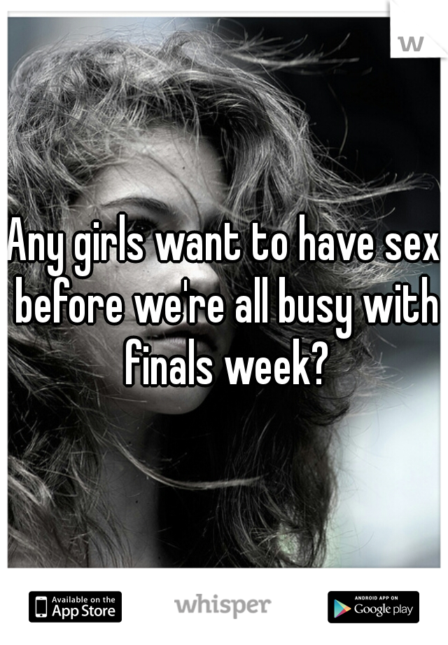 Any girls want to have sex before we're all busy with finals week?