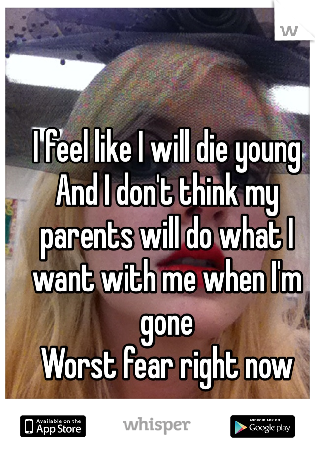 I feel like I will die young
And I don't think my parents will do what I want with me when I'm gone
Worst fear right now 