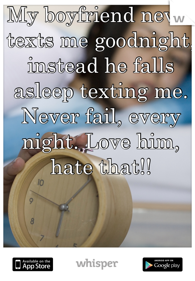 My boyfriend never texts me goodnight, instead he falls asleep texting me. Never fail, every night. Love him, hate that!!