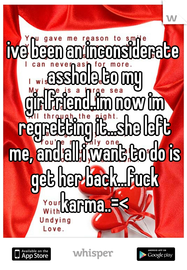ive been an inconsiderate asshole to my girlfriend..im now im regretting it...she left me, and all i want to do is get her back...fuck karma..=<
