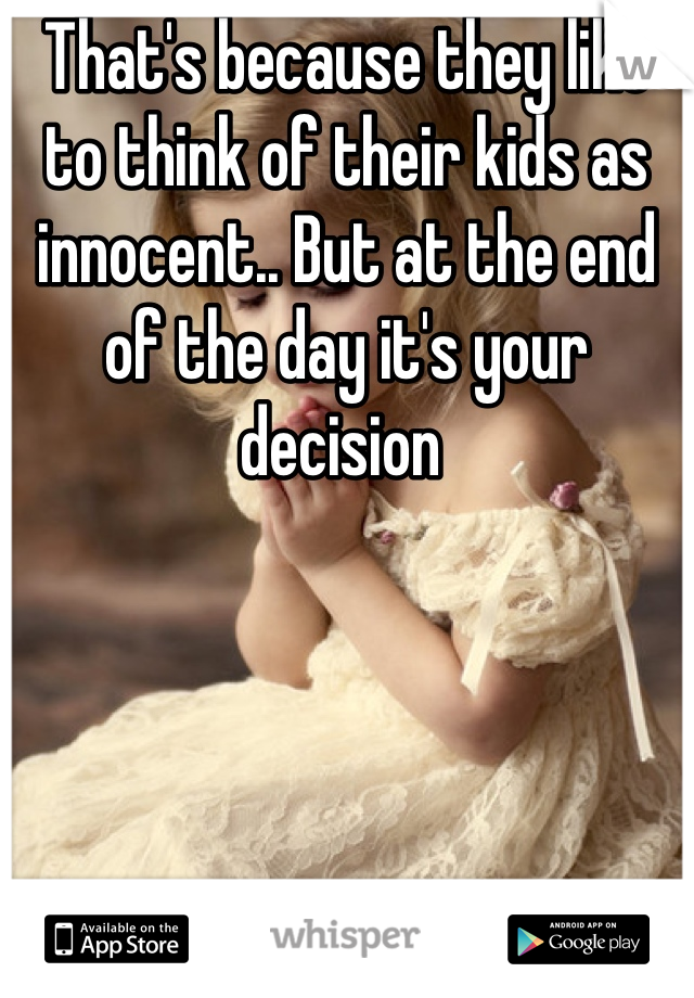 That's because they like to think of their kids as innocent.. But at the end of the day it's your decision 