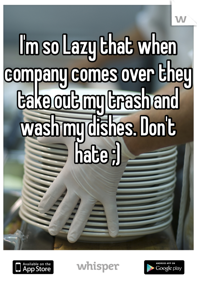 I'm so Lazy that when company comes over they take out my trash and wash my dishes. Don't hate ;)