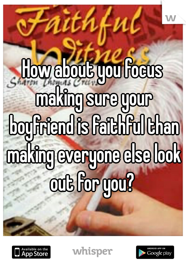 How about you focus making sure your boyfriend is faithful than making everyone else look out for you? 