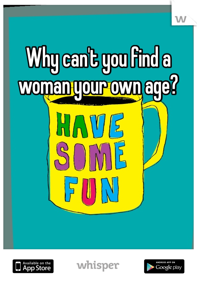 Why can't you find a woman your own age? 