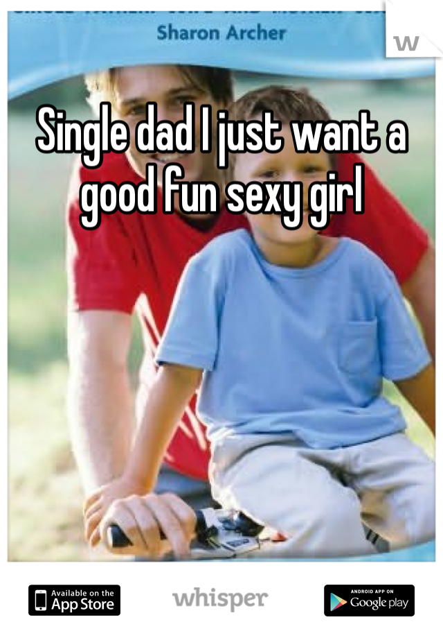 Single dad I just want a good fun sexy girl 