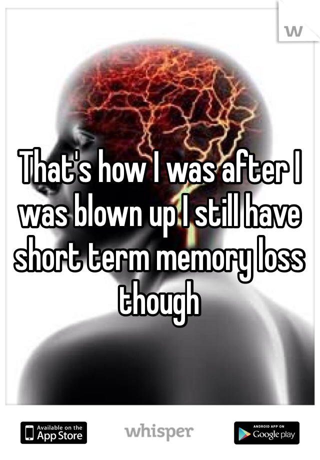 That's how I was after I was blown up I still have short term memory loss though