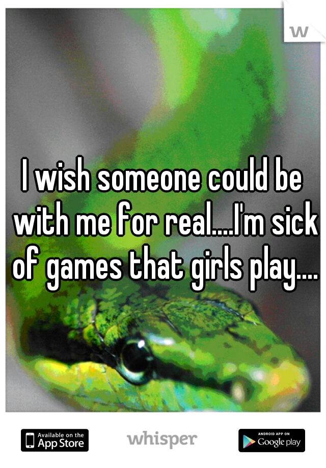 I wish someone could be with me for real....I'm sick of games that girls play....