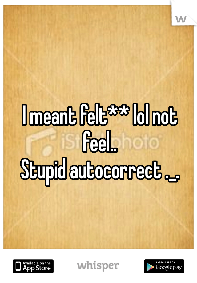 I meant felt** lol not feel..
Stupid autocorrect ._.