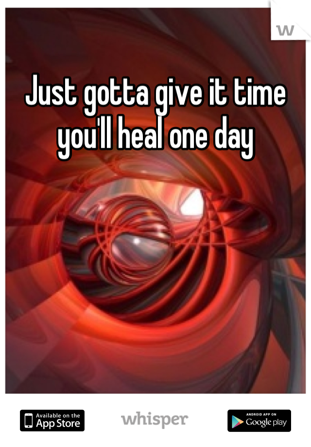 Just gotta give it time you'll heal one day