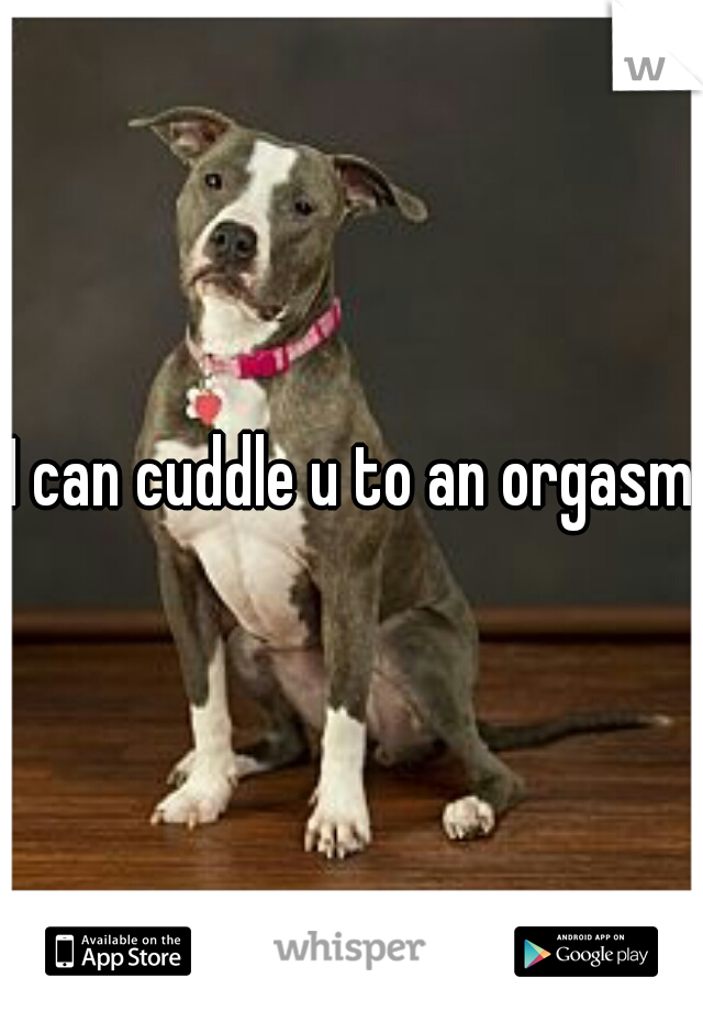 I can cuddle u to an orgasm