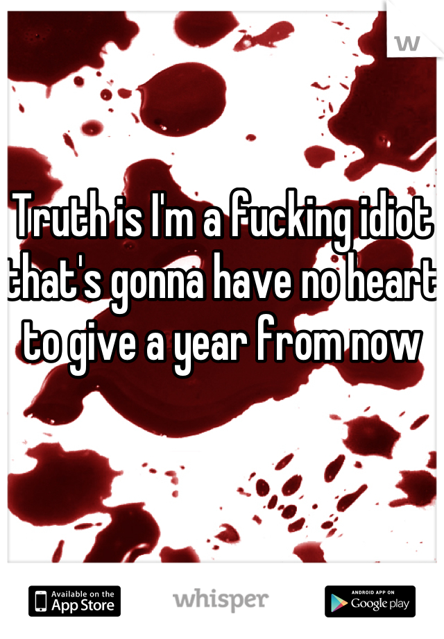 Truth is I'm a fucking idiot that's gonna have no heart to give a year from now