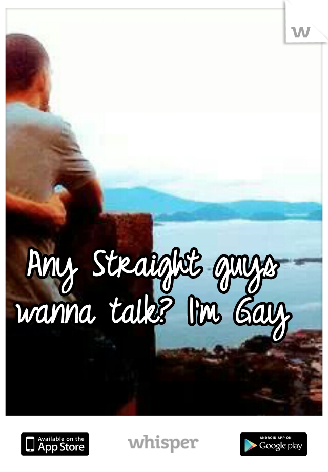 Any Straight guys wanna talk? I'm Gay 