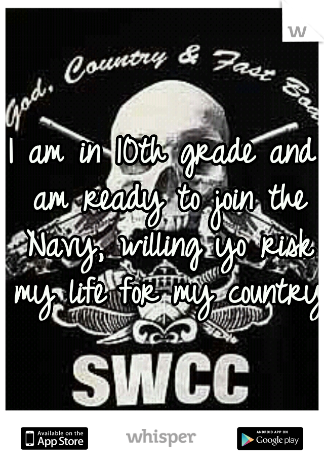 I am in 10th grade and am ready to join the Navy, willing yo risk my life for my country