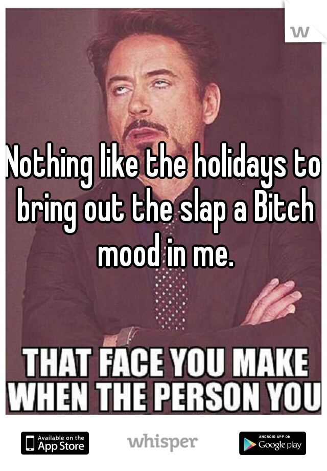 Nothing like the holidays to bring out the slap a Bitch mood in me.