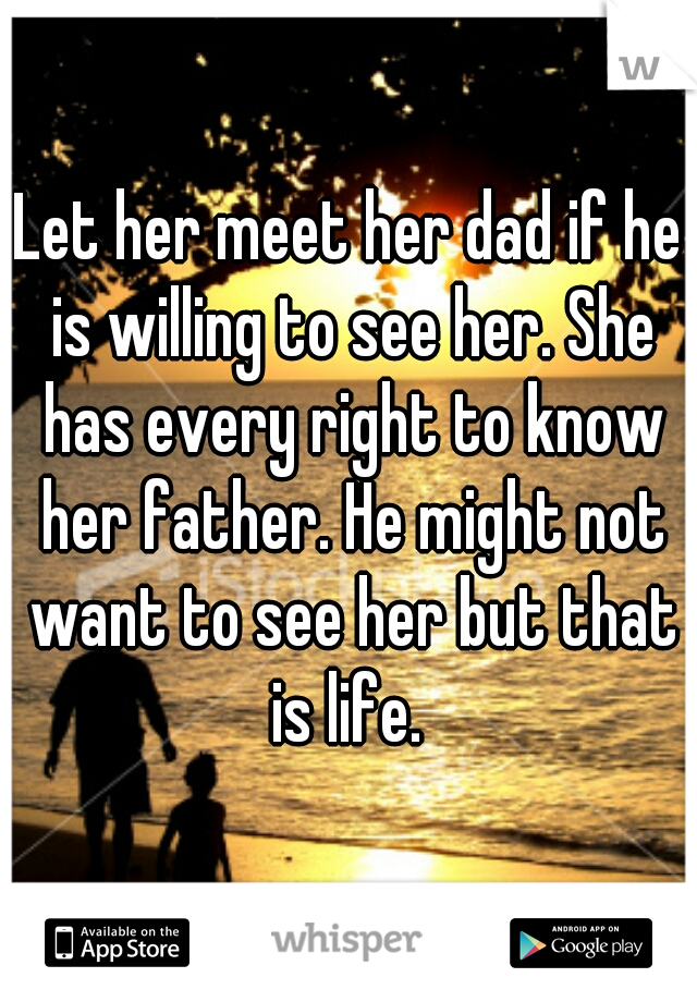 Let her meet her dad if he is willing to see her. She has every right to know her father. He might not want to see her but that is life. 