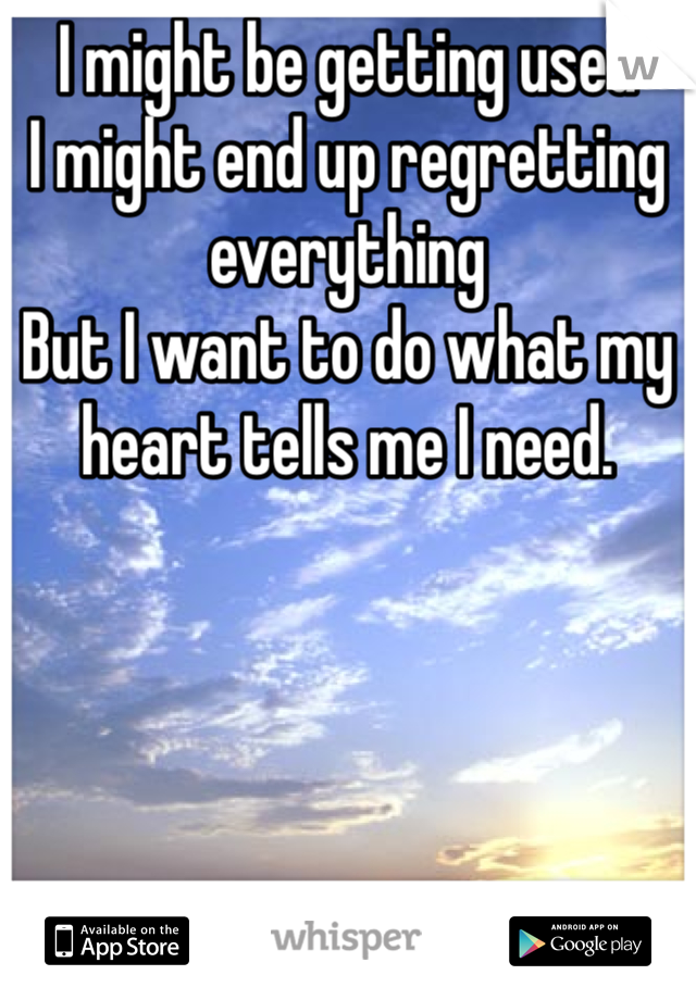 I might be getting used
I might end up regretting everything
But I want to do what my heart tells me I need.