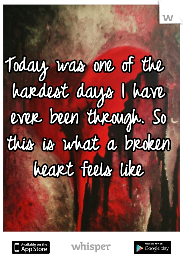 Today was one of the hardest days I have ever been through. So this is what a broken heart feels like