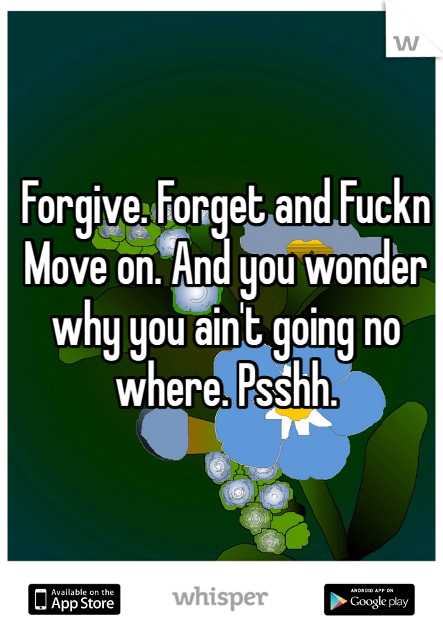 Forgive. Forget and Fuckn Move on. And you wonder why you ain't going no where. Psshh. 