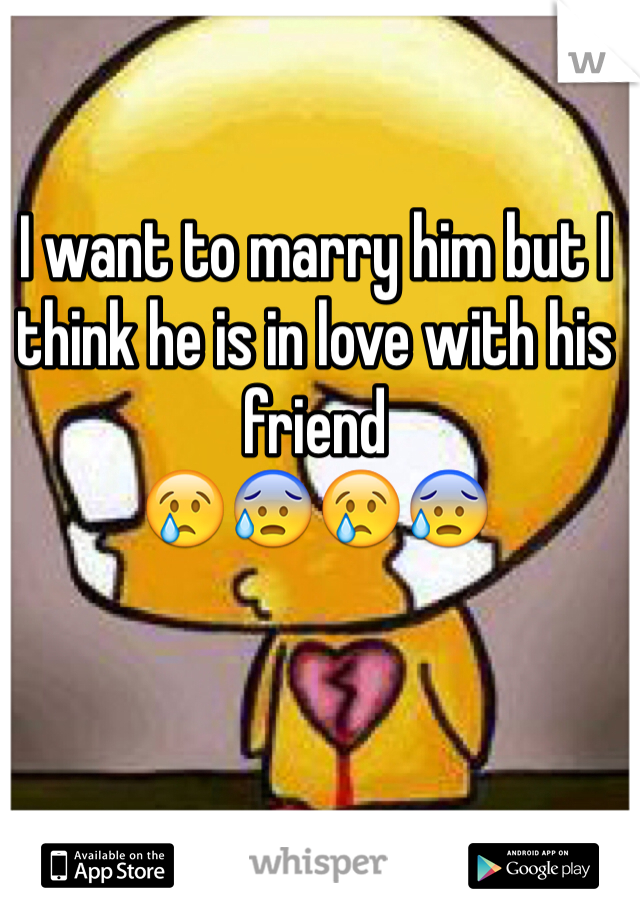 I want to marry him but I think he is in love with his friend 
😢😰😢😰