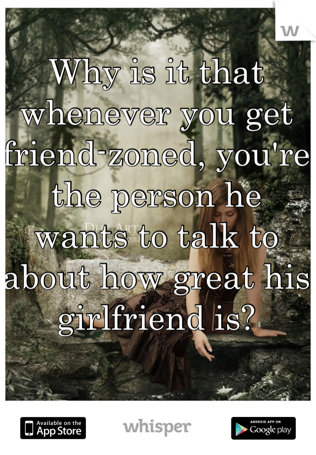 Why is it that whenever you get friend-zoned, you're the person he wants to talk to about how great his girlfriend is?