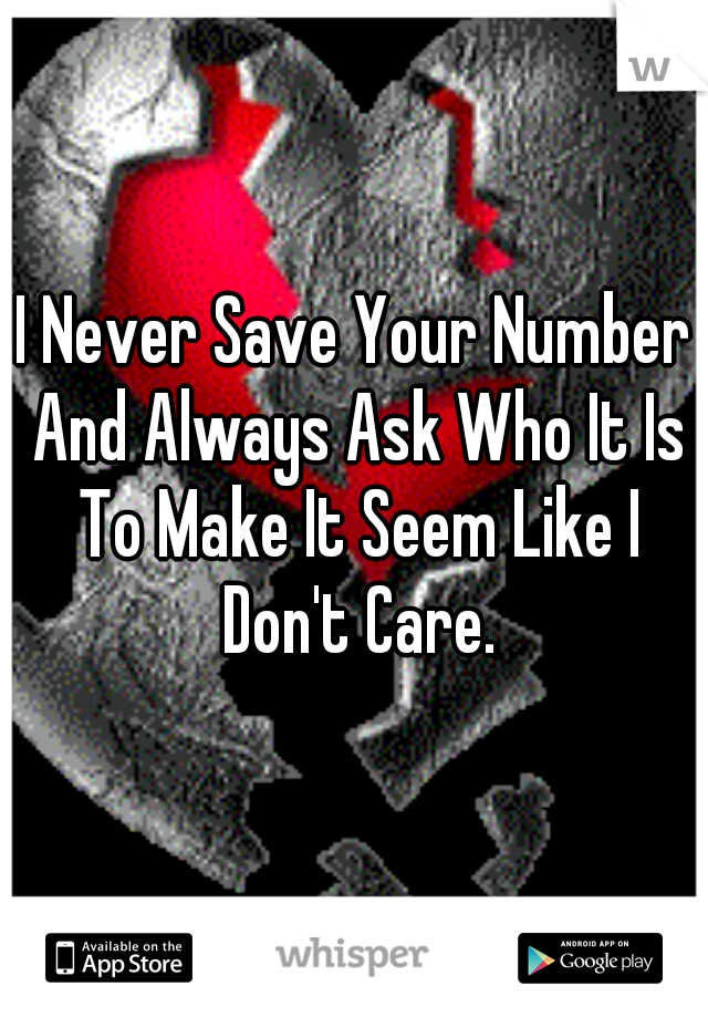 I Never Save Your Number And Always Ask Who It Is To Make It Seem Like I Don't Care.
