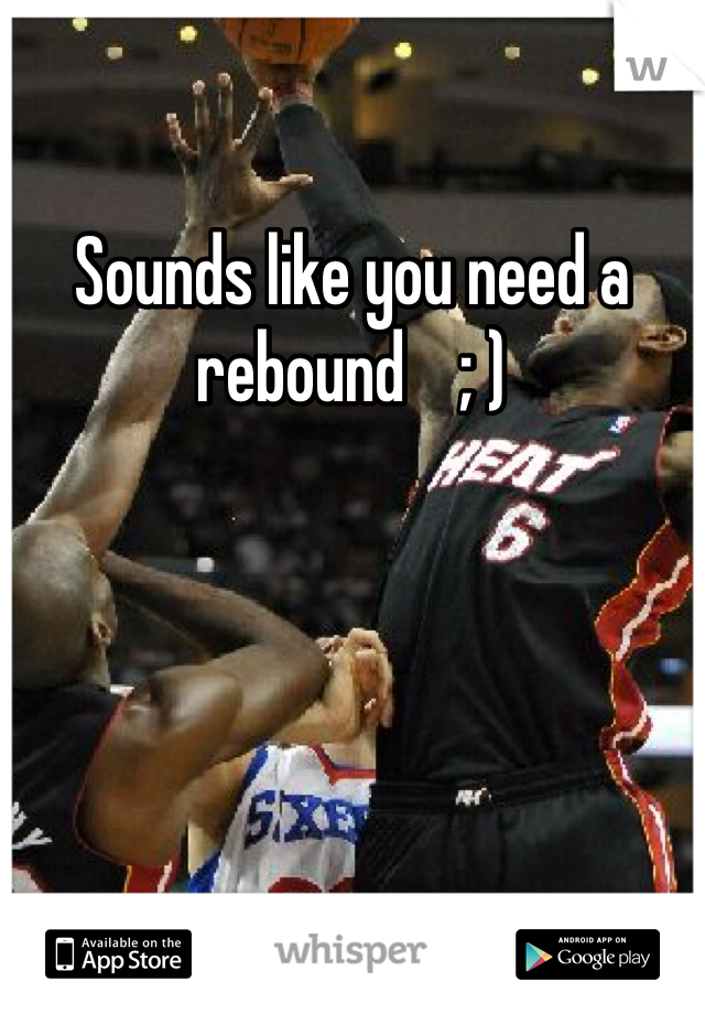 Sounds like you need a rebound    ; )