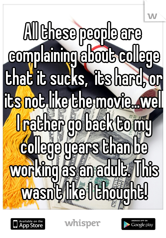 All these people are complaining about college that it sucks,  its hard, or its not like the movie...well I rather go back to my college years than be working as an adult. This wasn't like I thought!