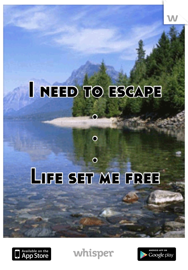 I need to escape 
.
.
.
Life set me free

