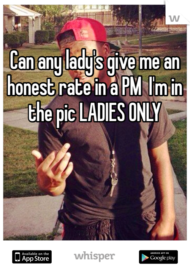 Can any lady's give me an honest rate in a PM  I'm in the pic LADIES ONLY