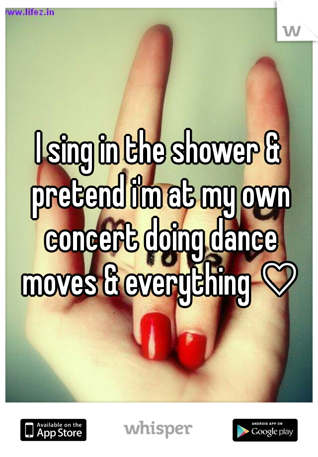 I sing in the shower & pretend i'm at my own concert doing dance moves & everything ♡