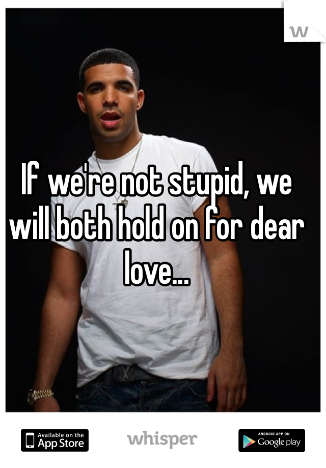 If we're not stupid, we will both hold on for dear love...